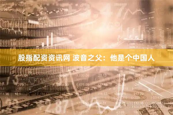 股指配资资讯网 波音之父：他是个中国人