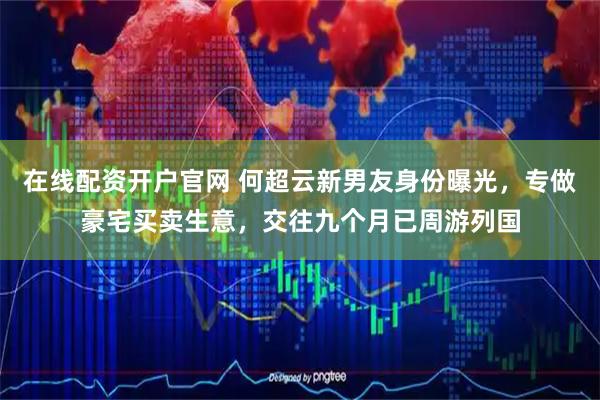 在线配资开户官网 何超云新男友身份曝光，专做豪宅买卖生意，交往九个月已周游列国