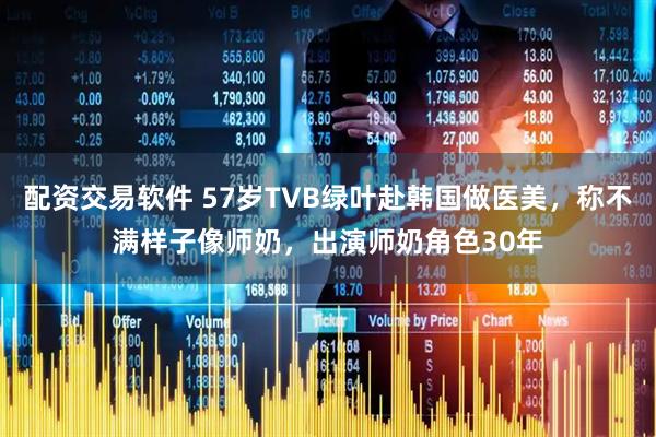 配资交易软件 57岁TVB绿叶赴韩国做医美，称不满样子像师奶，出演师奶角色30年