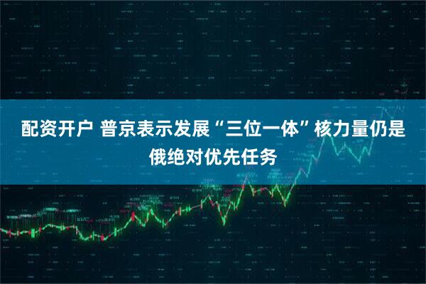 配资开户 普京表示发展“三位一体”核力量仍是俄绝对优先任务