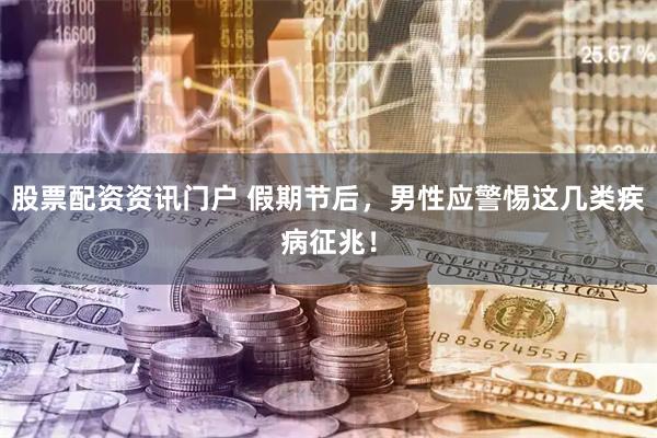 股票配资资讯门户 假期节后，男性应警惕这几类疾病征兆！