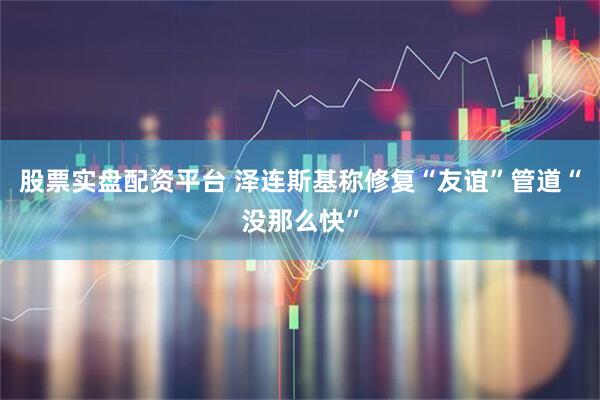 股票实盘配资平台 泽连斯基称修复“友谊”管道“没那么快”