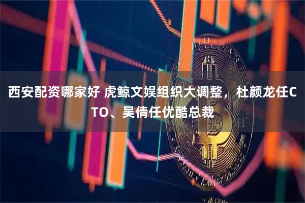 西安配资哪家好 虎鲸文娱组织大调整，杜颜龙任CTO、吴倩任优酷总裁