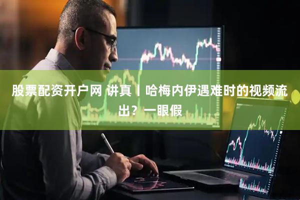 股票配资开户网 讲真丨哈梅内伊遇难时的视频流出？一眼假