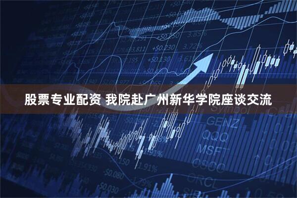 股票专业配资 我院赴广州新华学院座谈交流
