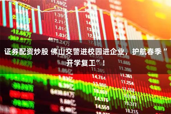 证券配资炒股 佛山交警进校园进企业，护航春季“开学复工”！
