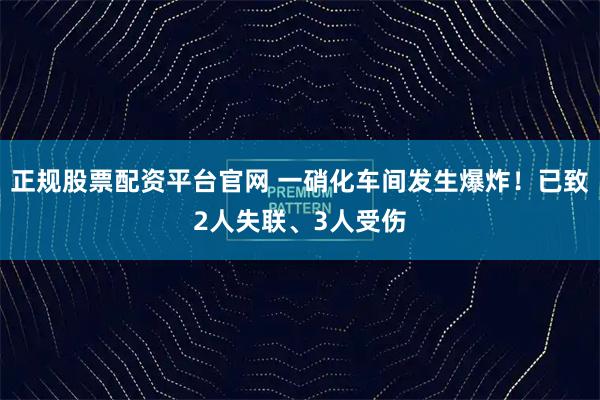 正规股票配资平台官网 一硝化车间发生爆炸！已致2人失联、3人受伤