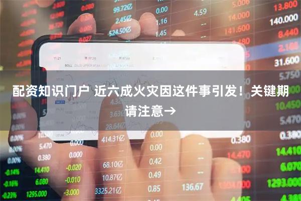 配资知识门户 近六成火灾因这件事引发！关键期请注意→