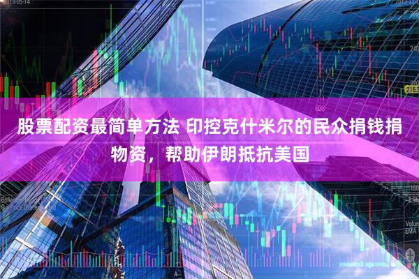 股票配资最简单方法 印控克什米尔的民众捐钱捐物资，帮助伊朗抵抗美国
