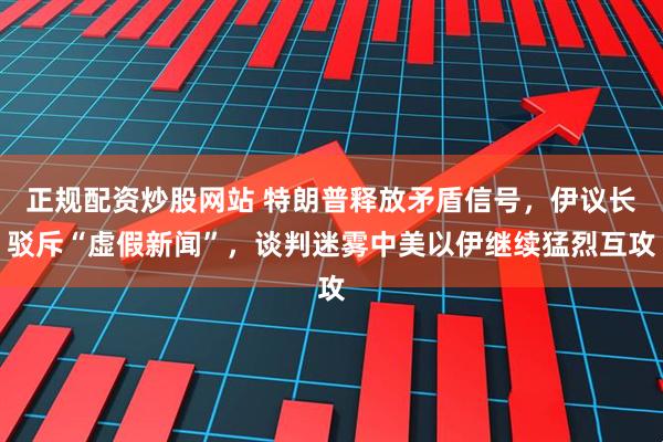 正规配资炒股网站 特朗普释放矛盾信号，伊议长驳斥“虚假新闻”，谈判迷雾中美以伊继续猛烈互攻