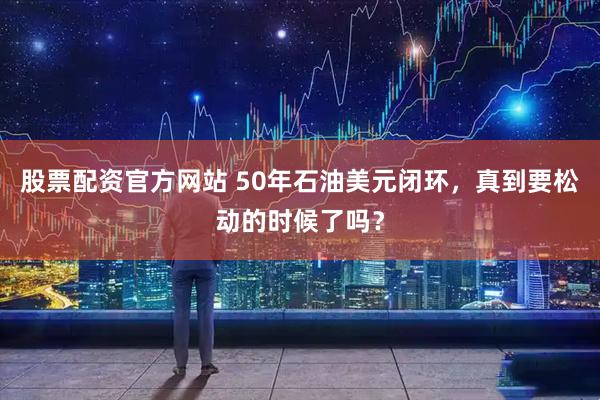 股票配资官方网站 50年石油美元闭环，真到要松动的时候了吗？