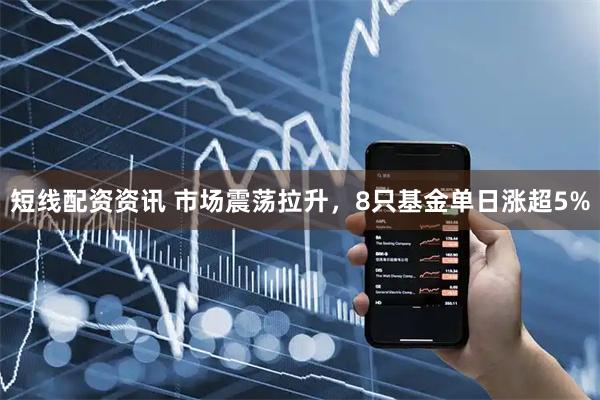 短线配资资讯 市场震荡拉升，8只基金单日涨超5%