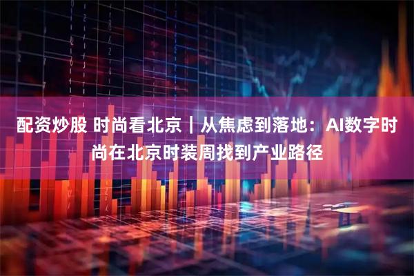 配资炒股 时尚看北京｜从焦虑到落地：AI数字时尚在北京时装周找到产业路径