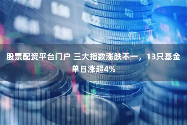 股票配资平台门户 三大指数涨跌不一，13只基金单日涨超4%