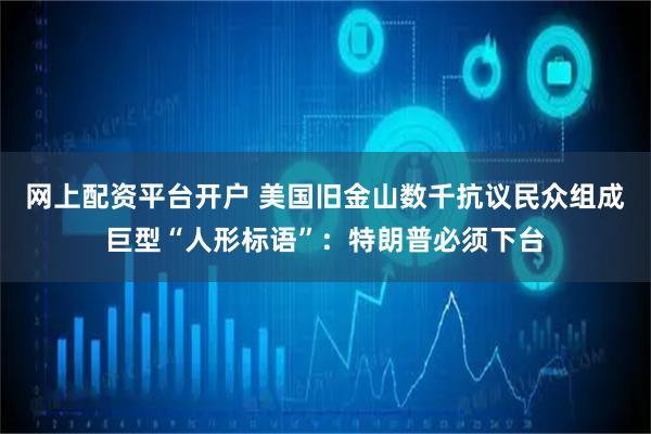 网上配资平台开户 美国旧金山数千抗议民众组成巨型“人形标语”：特朗普必须下台